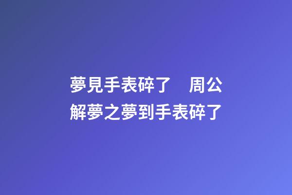 夢見手表碎了　周公解夢之夢到手表碎了